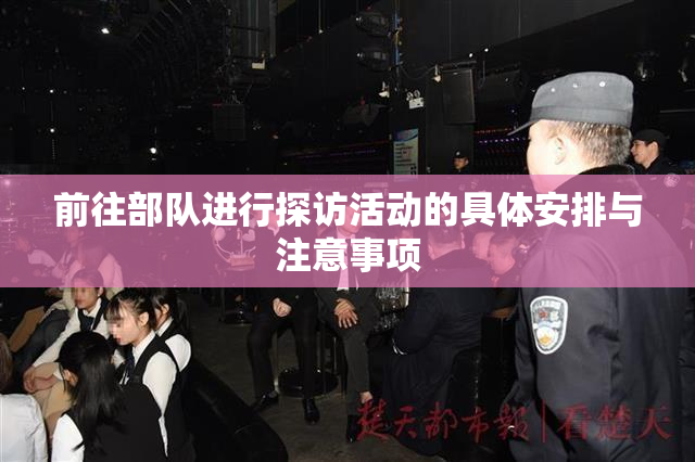 前往部队进行探访活动的具体安排与注意事项