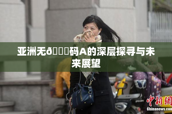 亚洲无🈚码A的深层探寻与未来展望