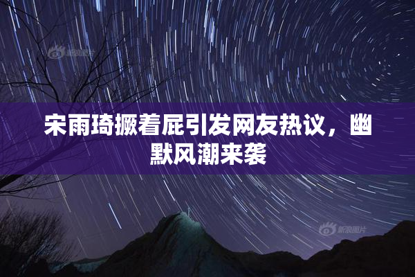 宋雨琦撅着屁引发网友热议，幽默风潮来袭