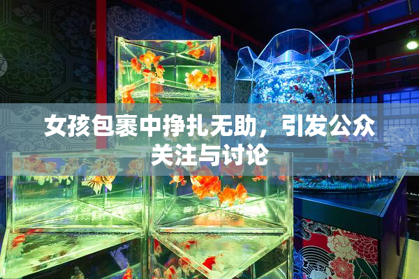 女孩包裹中挣扎无助，引发公众关注与讨论