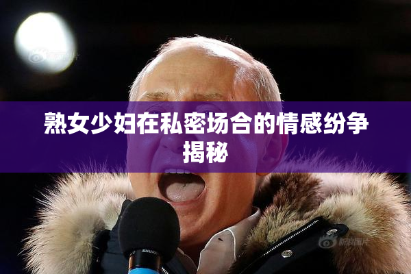 熟女少妇在私密场合的情感纷争揭秘