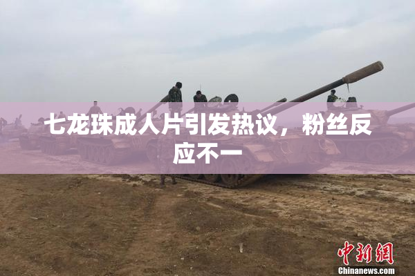 七龙珠成人片引发热议，粉丝反应不一