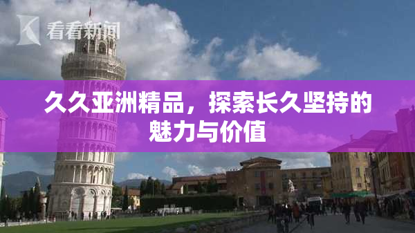 久久亚洲精品，探索长久坚持的魅力与价值