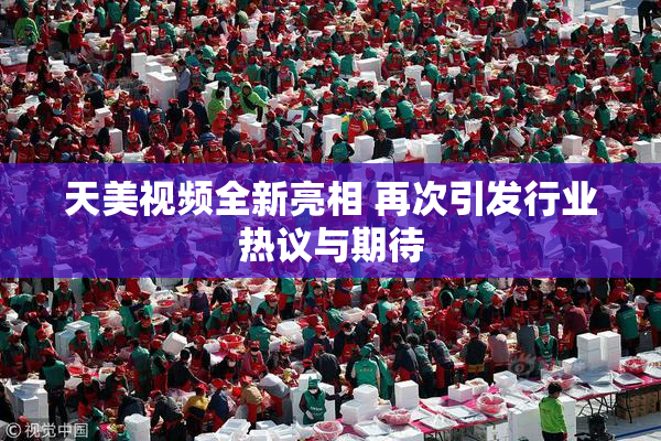 天美视频全新亮相 再次引发行业热议与期待