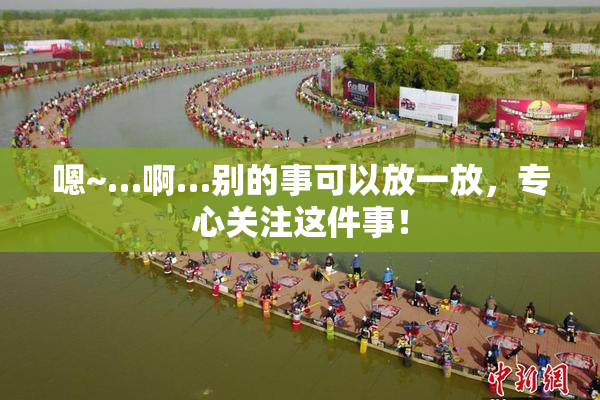 嗯~…啊…别的事可以放一放，专心关注这件事！