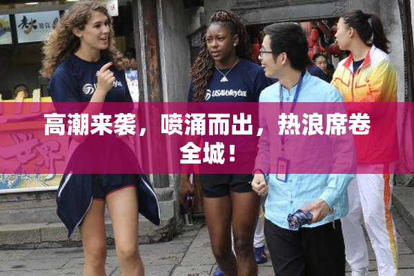 高潮来袭，喷涌而出，热浪席卷全城！