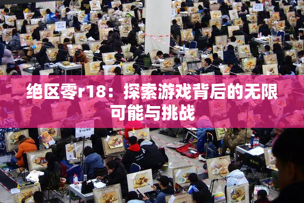 绝区零r18：探索游戏背后的无限可能与挑战