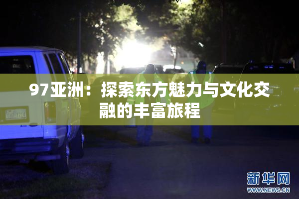 97亚洲：探索东方魅力与文化交融的丰富旅程