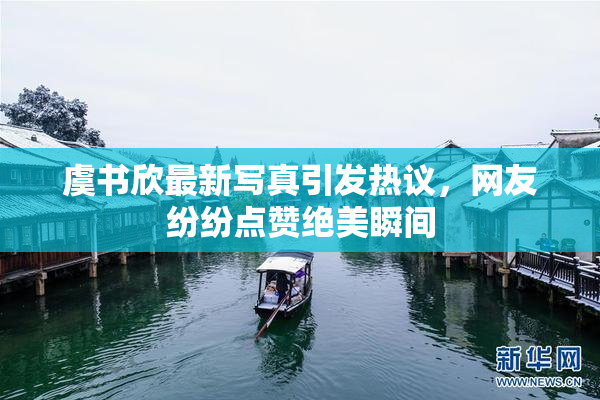 虞书欣最新写真引发热议，网友纷纷点赞绝美瞬间