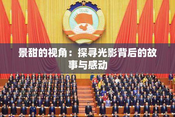 景甜的视角：探寻光影背后的故事与感动