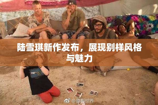 陆雪琪新作发布，展现别样风格与魅力