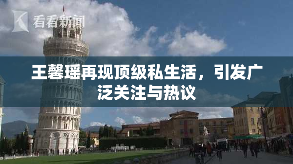 王馨瑶再现顶级私生活，引发广泛关注与热议