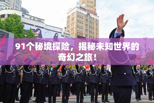 91个秘境探险，揭秘未知世界的奇幻之旅！