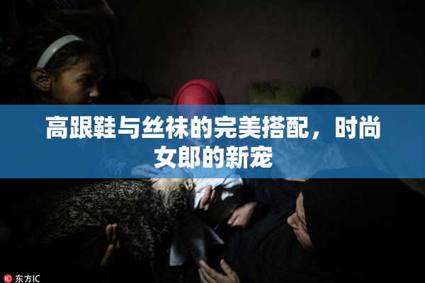 高跟鞋与丝袜的完美搭配，时尚女郎的新宠