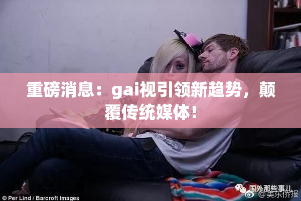 重磅消息：gai视引领新趋势，颠覆传统媒体！
