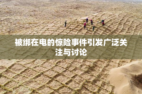 被绑在电的惊险事件引发广泛关注与讨论