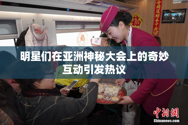 明星们在亚洲神秘大会上的奇妙互动引发热议