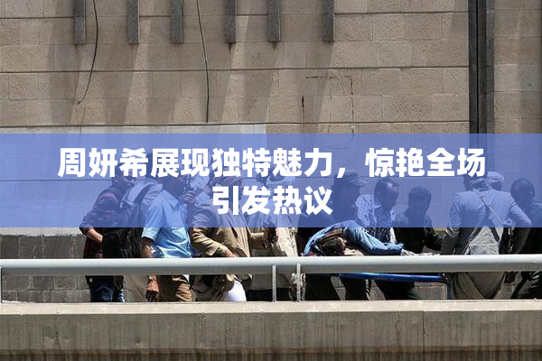 周妍希展现独特魅力，惊艳全场引发热议