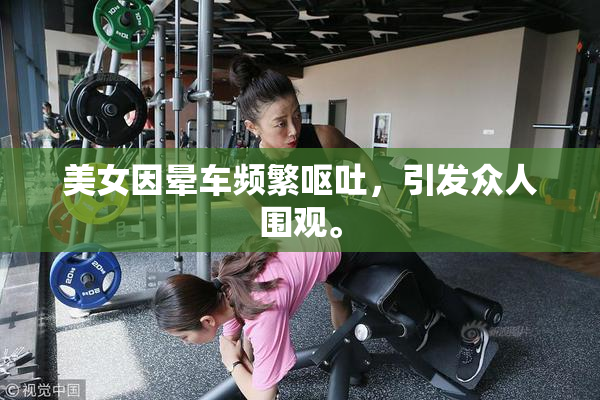美女因晕车频繁呕吐，引发众人围观。