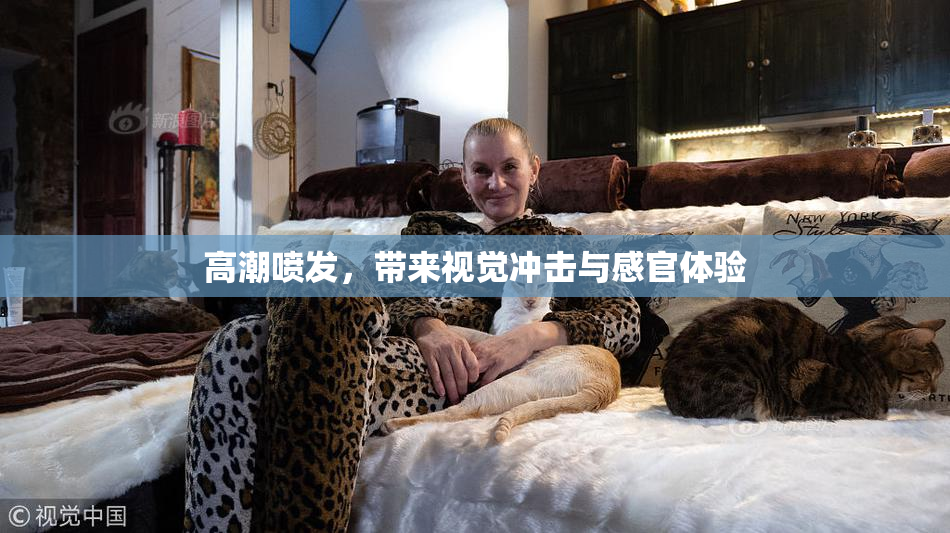 高潮喷发，带来视觉冲击与感官体验