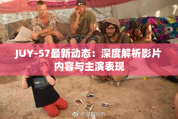 JUY-57最新动态：深度解析影片内容与主演表现