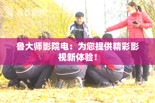 鲁大师影院电：为您提供精彩影视新体验！