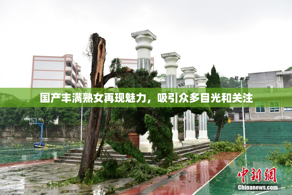 国产丰满熟女再现魅力，吸引众多目光和关注
