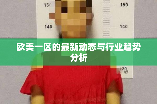 欧美一区的最新动态与行业趋势分析