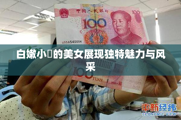 白嫩小泬的美女展现独特魅力与风采
