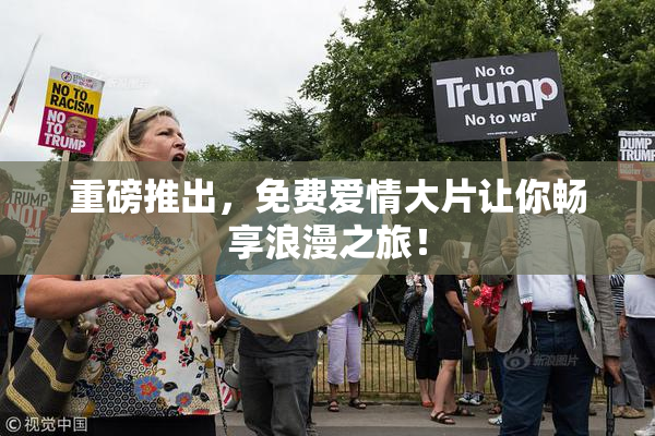 重磅推出，免费爱情大片让你畅享浪漫之旅！