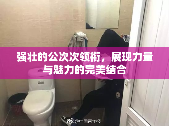 强壮的公次次领衔，展现力量与魅力的完美结合