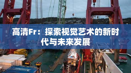 高清Fr：探索视觉艺术的新时代与未来发展