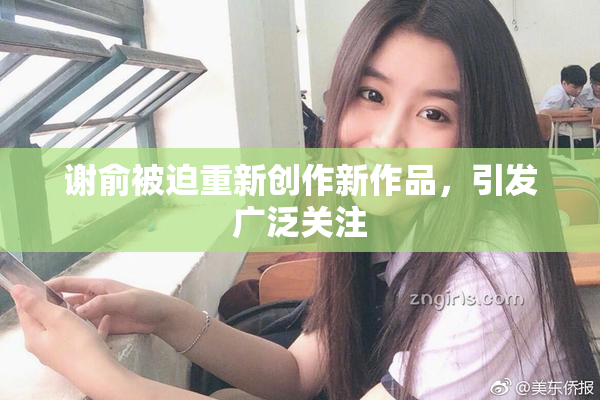 谢俞被迫重新创作新作品，引发广泛关注