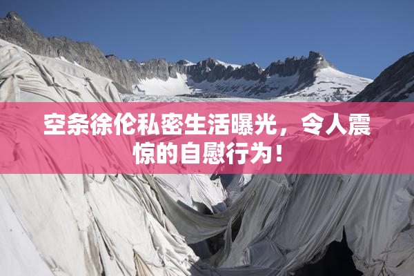 空条徐伦私密生活曝光，令人震惊的自慰行为！