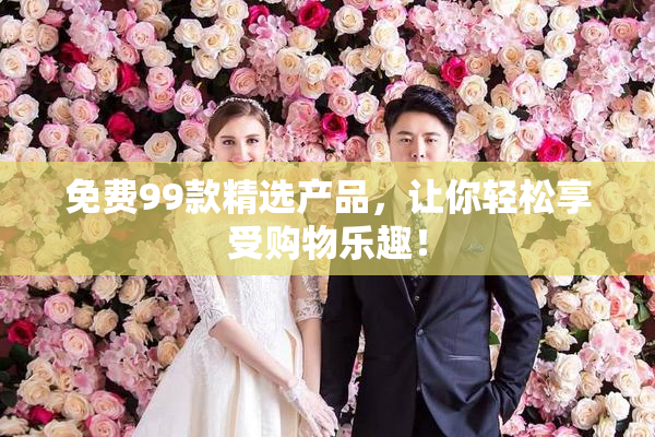 免费99款精选产品，让你轻松享受购物乐趣！