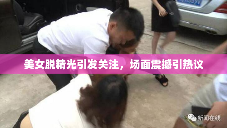 美女脱精光引发关注，场面震撼引热议