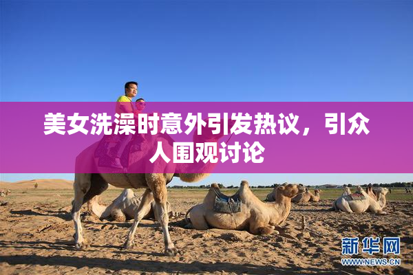 美女洗澡时意外引发热议，引众人围观讨论