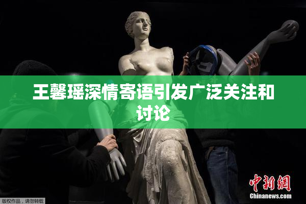 王馨瑶深情寄语引发广泛关注和讨论