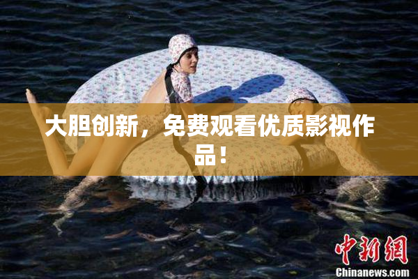 大胆创新，免费观看优质影视作品！