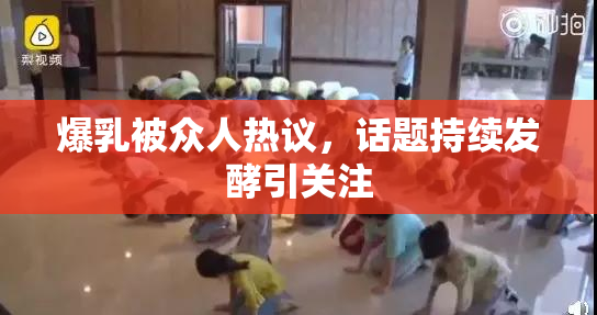 爆乳被众人热议，话题持续发酵引关注