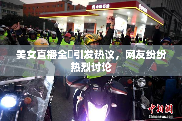 美女直播全婐引发热议，网友纷纷热烈讨论