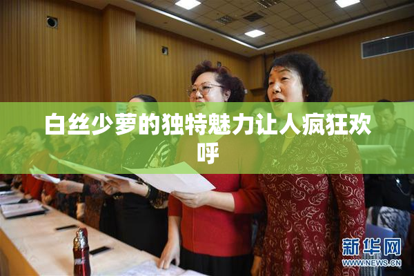 白丝少萝的独特魅力让人疯狂欢呼