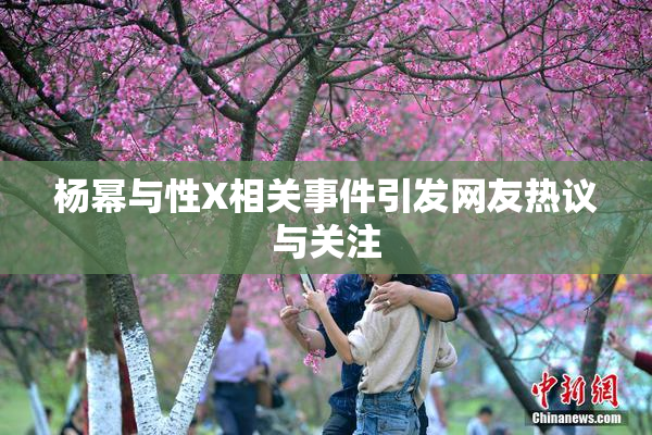 杨幂与性X相关事件引发网友热议与关注