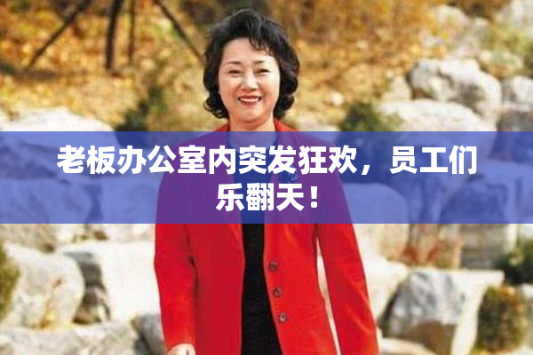 老板办公室内突发狂欢，员工们乐翻天！