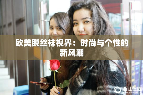 欧美脱丝袜视界：时尚与个性的新风潮