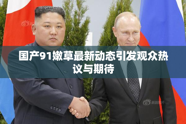 国产91嫩草最新动态引发观众热议与期待