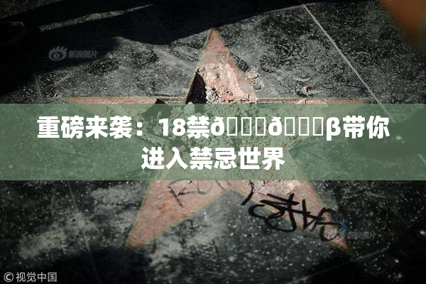 重磅来袭：18禁🍆🍑β带你进入禁忌世界