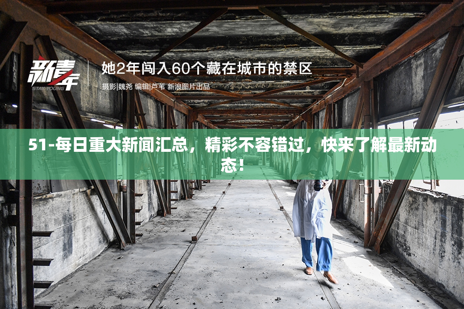 51-每日重大新闻汇总，精彩不容错过，快来了解最新动态！