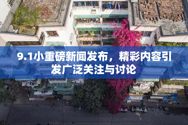 9.1小重磅新闻发布，精彩内容引发广泛关注与讨论