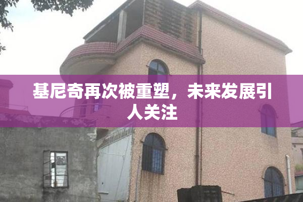 基尼奇再次被重塑，未来发展引人关注